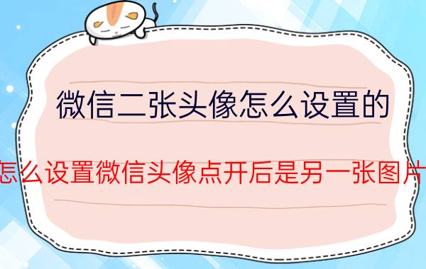 微信二张头像怎么设置的 怎么设置微信头像点开后是另一张图片？